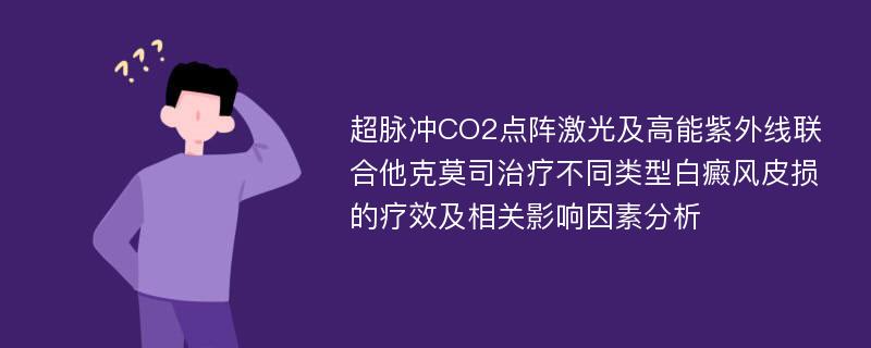 超脉冲CO2点阵激光及高能紫外线联合他克莫司治疗不同类型白癜风皮损的疗效及相关影响因素分析