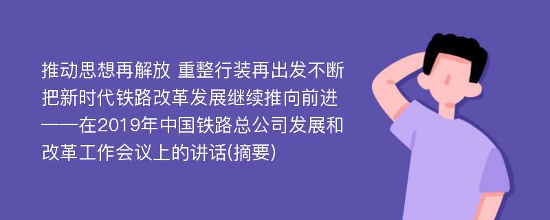 推动思想再解放 重整行装再出发不断把新时代铁路改革发展继续推向前进——在2019年中国铁路总公司发展和改革工作会议上的讲话(摘要)