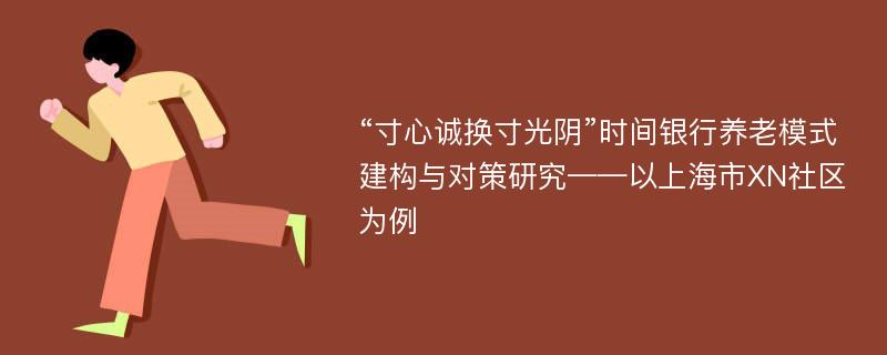 “寸心诚换寸光阴”时间银行养老模式建构与对策研究——以上海市XN社区为例