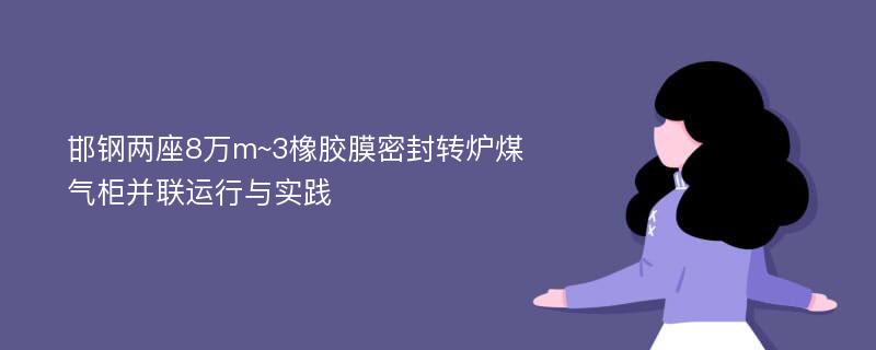 邯钢两座8万m~3橡胶膜密封转炉煤气柜并联运行与实践