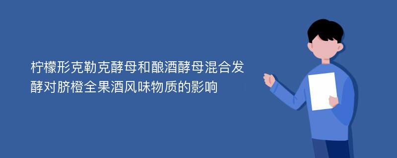 柠檬形克勒克酵母和酿酒酵母混合发酵对脐橙全果酒风味物质的影响