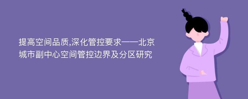 提高空间品质,深化管控要求——北京城市副中心空间管控边界及分区研究