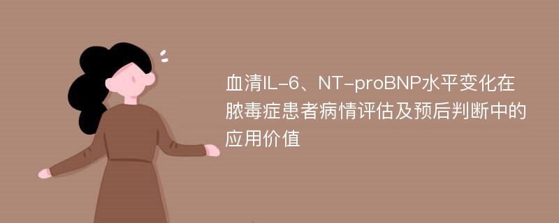 血清IL-6、NT-proBNP水平变化在脓毒症患者病情评估及预后判断中的应用价值