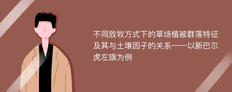 不同放牧方式下的草场植被群落特征及其与土壤因子的关系——以新巴尔虎左旗为例