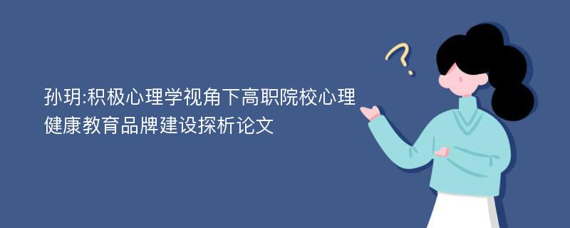 孙玥:积极心理学视角下高职院校心理健康教育品牌建设探析论文