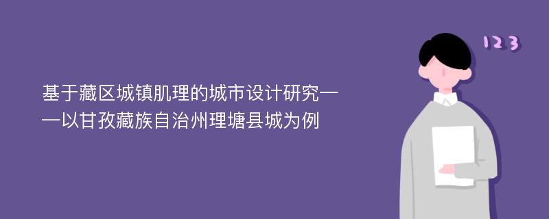 基于藏区城镇肌理的城市设计研究——以甘孜藏族自治州理塘县城为例