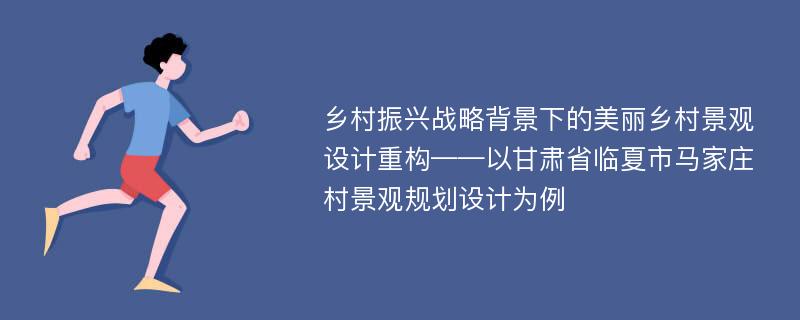 乡村振兴战略背景下的美丽乡村景观设计重构——以甘肃省临夏市马家庄村景观规划设计为例