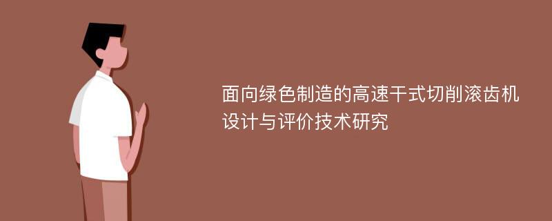 面向绿色制造的高速干式切削滚齿机设计与评价技术研究