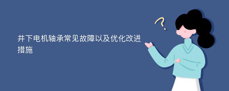 井下电机轴承常见故障以及优化改进措施