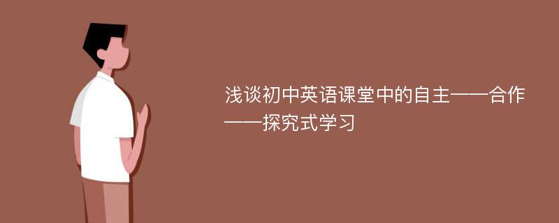 浅谈初中英语课堂中的自主——合作——探究式学习