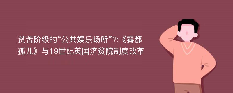 贫苦阶级的“公共娱乐场所”?:《雾都孤儿》与19世纪英国济贫院制度改革