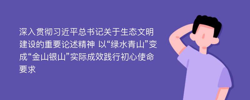 深入贯彻习近平总书记关于生态文明建设的重要论述精神 以“绿水青山”变成“金山银山”实际成效践行初心使命要求