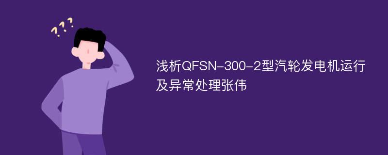 浅析QFSN-300-2型汽轮发电机运行及异常处理张伟