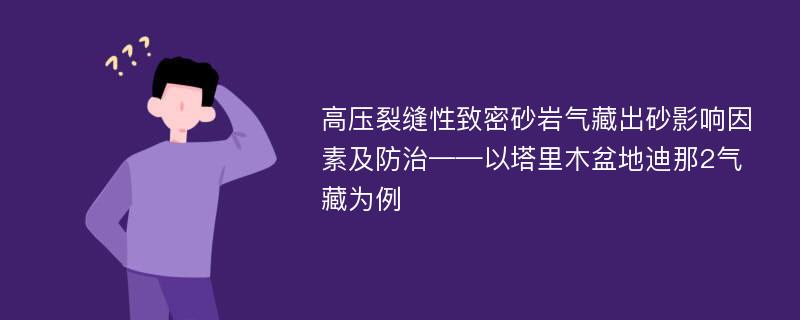 高压裂缝性致密砂岩气藏出砂影响因素及防治——以塔里木盆地迪那2气藏为例