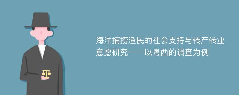 海洋捕捞渔民的社会支持与转产转业意愿研究——以粤西的调查为例