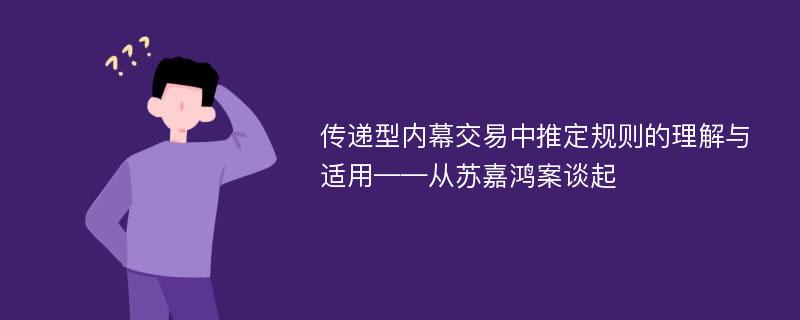 传递型内幕交易中推定规则的理解与适用——从苏嘉鸿案谈起