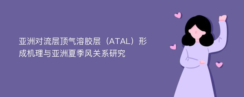 亚洲对流层顶气溶胶层（ATAL）形成机理与亚洲夏季风关系研究