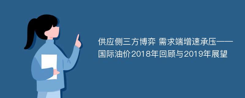 供应侧三方博弈 需求端增速承压——国际油价2018年回顾与2019年展望