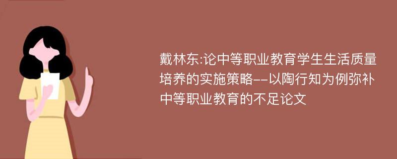 戴林东:论中等职业教育学生生活质量培养的实施策略--以陶行知为例弥补中等职业教育的不足论文