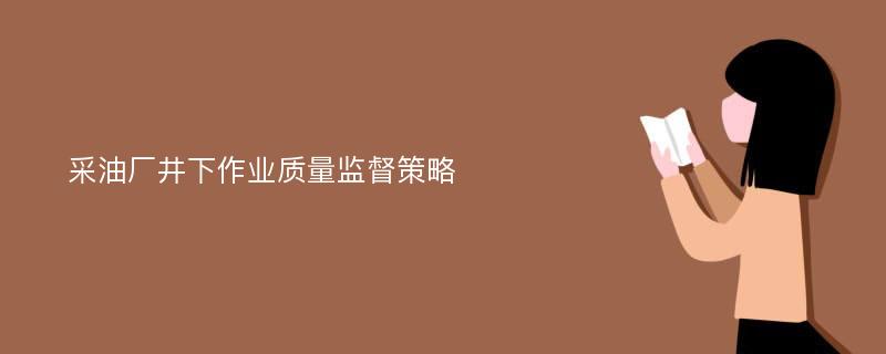 采油厂井下作业质量监督策略