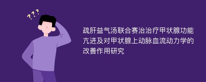 疏肝益气汤联合赛治治疗甲状腺功能亢进及对甲状腺上动脉血流动力学的改善作用研究