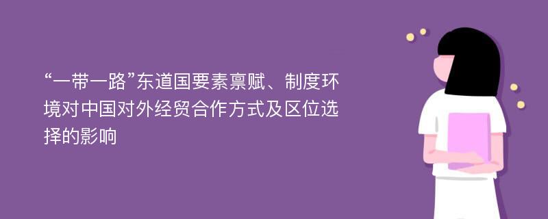 “一带一路”东道国要素禀赋、制度环境对中国对外经贸合作方式及区位选择的影响