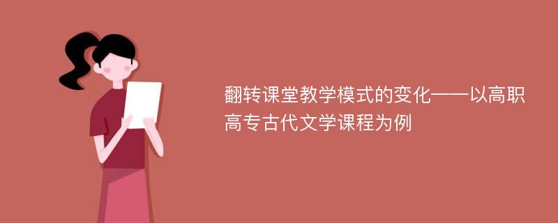 翻转课堂教学模式的变化——以高职高专古代文学课程为例