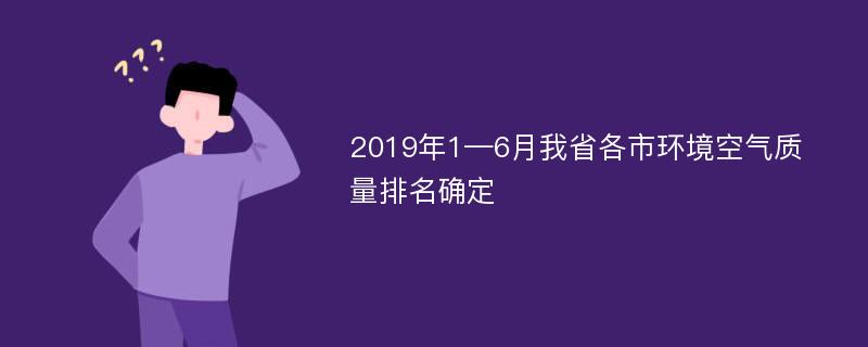 2019年1—6月我省各市环境空气质量排名确定