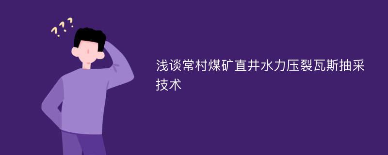 浅谈常村煤矿直井水力压裂瓦斯抽采技术