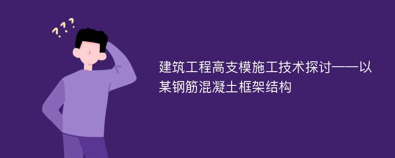 建筑工程高支模施工技术探讨——以某钢筋混凝土框架结构