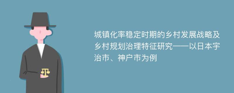 城镇化率稳定时期的乡村发展战略及乡村规划治理特征研究——以日本宇治市、神户市为例