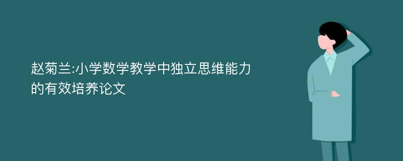 赵菊兰:小学数学教学中独立思维能力的有效培养论文