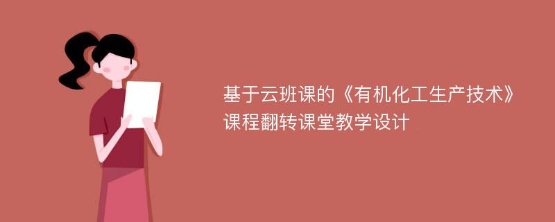 基于云班课的《有机化工生产技术》课程翻转课堂教学设计