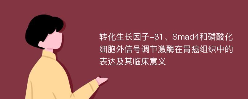 转化生长因子-β1、Smad4和磷酸化细胞外信号调节激酶在胃癌组织中的表达及其临床意义