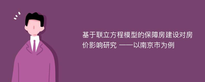 基于联立方程模型的保障房建设对房价影响研究 ——以南京市为例