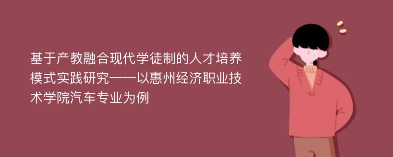 基于产教融合现代学徒制的人才培养模式实践研究——以惠州经济职业技术学院汽车专业为例