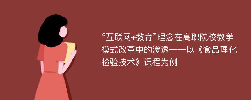 “互联网+教育”理念在高职院校教学模式改革中的渗透——以《食品理化检验技术》课程为例