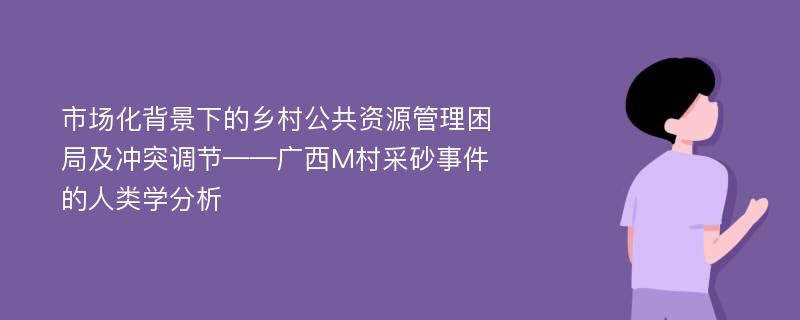 市场化背景下的乡村公共资源管理困局及冲突调节——广西M村采砂事件的人类学分析