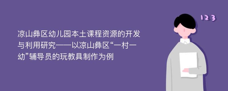 凉山彝区幼儿园本土课程资源的开发与利用研究——以凉山彝区“一村一幼”辅导员的玩教具制作为例