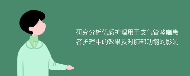 研究分析优质护理用于支气管哮喘患者护理中的效果及对肺部功能的影响