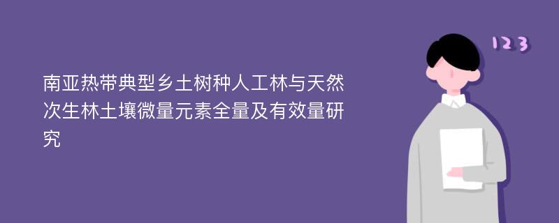 南亚热带典型乡土树种人工林与天然次生林土壤微量元素全量及有效量研究