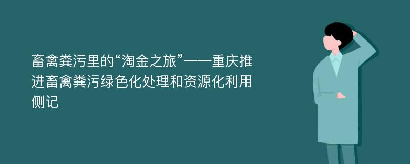 畜禽粪污里的“淘金之旅”——重庆推进畜禽粪污绿色化处理和资源化利用侧记