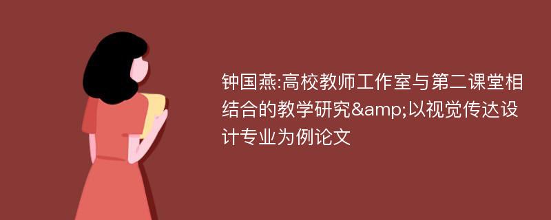 钟国燕:高校教师工作室与第二课堂相结合的教学研究&以视觉传达设计专业为例论文