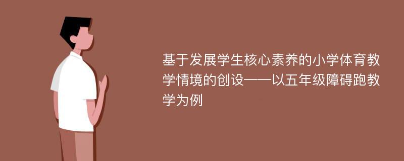 基于发展学生核心素养的小学体育教学情境的创设——以五年级障碍跑教学为例